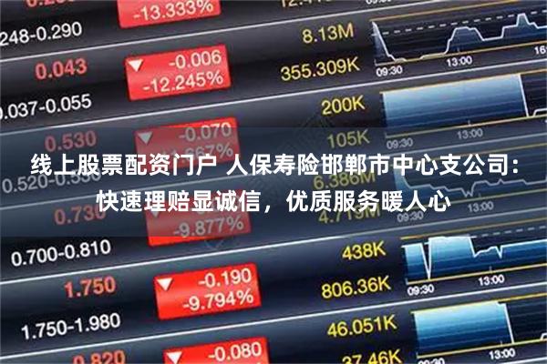 线上股票配资门户 人保寿险邯郸市中心支公司：快速理赔显诚信，优质服务暖人心