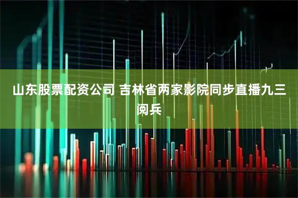 山东股票配资公司 吉林省两家影院同步直播九三阅兵