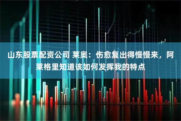 山东股票配资公司 莱奥：伤愈复出得慢慢来，阿莱格里知道该如何发挥我的特点