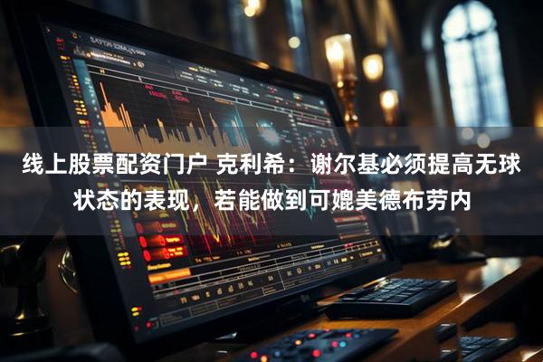 线上股票配资门户 克利希：谢尔基必须提高无球状态的表现，若能做到可媲美德布劳内