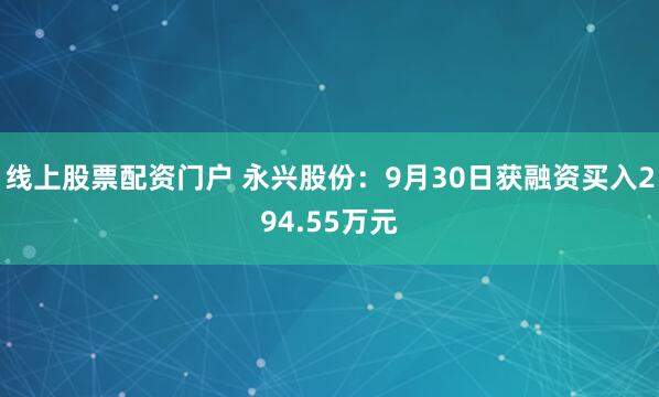 线上股票配资门户 永兴股份：9月30日获融资买入294.55万元