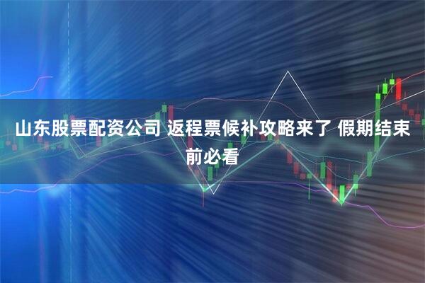 山东股票配资公司 返程票候补攻略来了 假期结束前必看