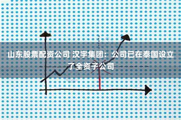 山东股票配资公司 汉宇集团：公司已在泰国设立了全资子公司
