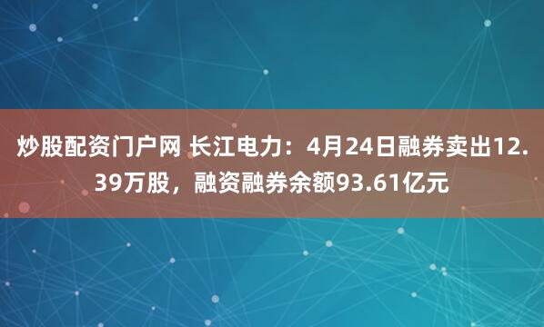 炒股配资门户网 长江电力：4月24日融券卖出12.39万股，融资融券余额93.61亿元