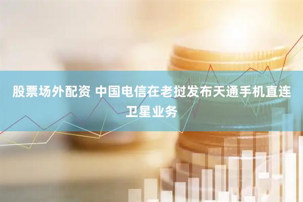 股票场外配资 中国电信在老挝发布天通手机直连卫星业务
