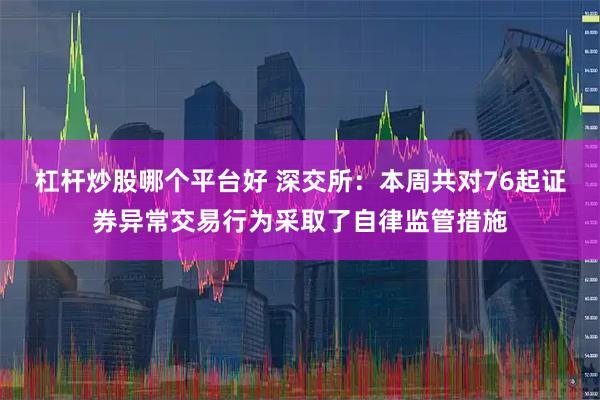 杠杆炒股哪个平台好 深交所：本周共对76起证券异常交易行为采取了自律监管措施