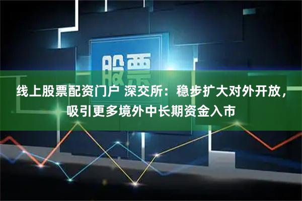 线上股票配资门户 深交所：稳步扩大对外开放，吸引更多境外中长期资金入市