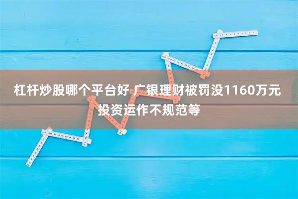 杠杆炒股哪个平台好 广银理财被罚没1160万元 投资运作不规范等