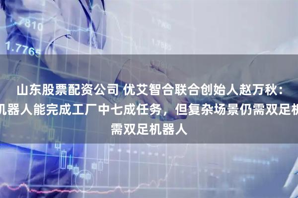 山东股票配资公司 优艾智合联合创始人赵万秋：轮式机器人能完成工厂中七成任务，但复杂场景仍需双足机器人