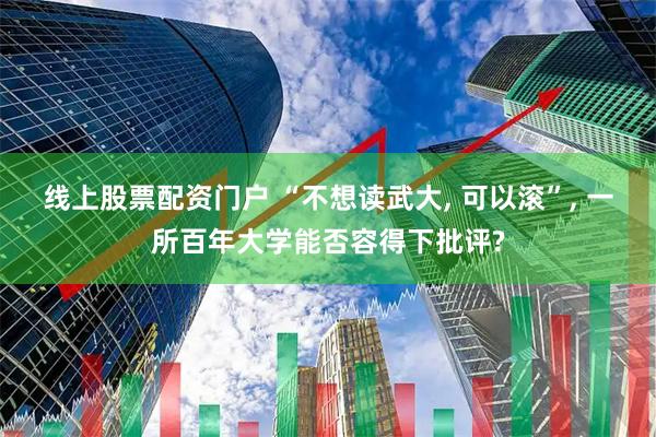 线上股票配资门户 “不想读武大, 可以滚”, 一所百年大学能否容得下批评?