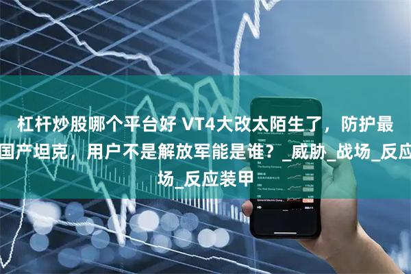 杠杆炒股哪个平台好 VT4大改太陌生了，防护最强的国产坦克，用户不是解放军能是谁？_威胁_战场_反应装甲