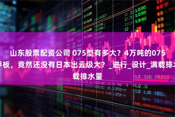 山东股票配资公司 075型有多大？4万吨的075型甲板，竟然还没有日本出云级大？_进行_设计_满载排水量
