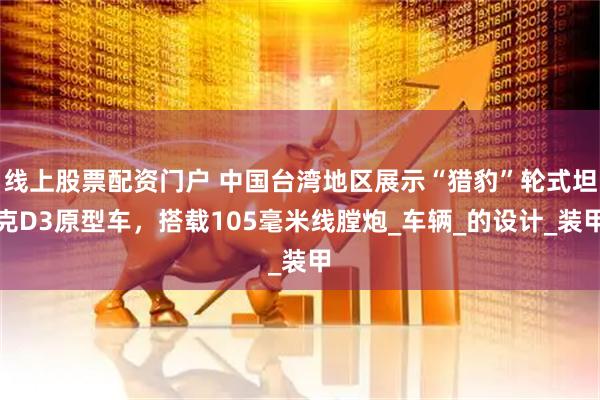 线上股票配资门户 中国台湾地区展示“猎豹”轮式坦克D3原型车，搭载105毫米线膛炮_车辆_的设计_装甲