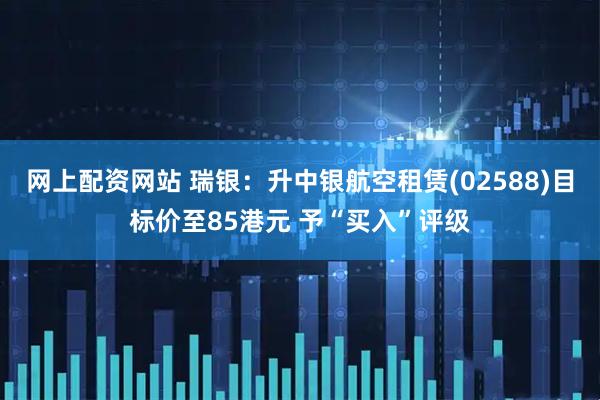 网上配资网站 瑞银：升中银航空租赁(02588)目标价至85港元 予“买入”评级
