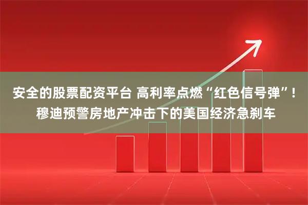 安全的股票配资平台 高利率点燃“红色信号弹”! 穆迪预警房地产冲击下的美国经济急刹车