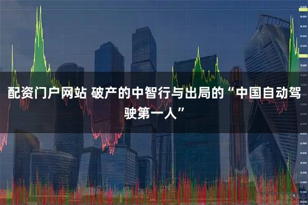 配资门户网站 破产的中智行与出局的“中国自动驾驶第一人”