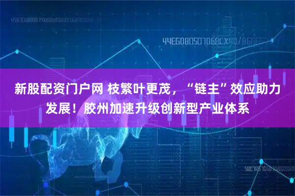 新股配资门户网 枝繁叶更茂，“链主”效应助力发展！胶州加速升级创新型产业体系