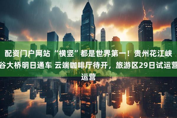 配资门户网站 “横竖”都是世界第一！贵州花江峡谷大桥明日通车 云端咖啡厅待开，旅游区29日试运营