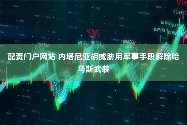 配资门户网站 内塔尼亚胡威胁用军事手段解除哈马斯武装