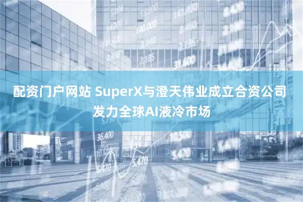 配资门户网站 SuperX与澄天伟业成立合资公司 发力全球AI液冷市场