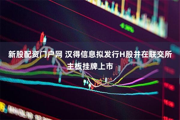 新股配资门户网 汉得信息拟发行H股并在联交所主板挂牌上市