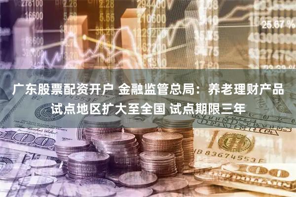 广东股票配资开户 金融监管总局：养老理财产品试点地区扩大至全国 试点期限三年