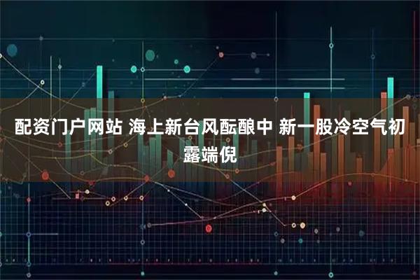 配资门户网站 海上新台风酝酿中 新一股冷空气初露端倪