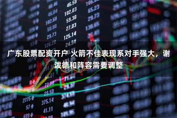 广东股票配资开户 火箭不佳表现系对手强大，谢泼德和阵容需要调整