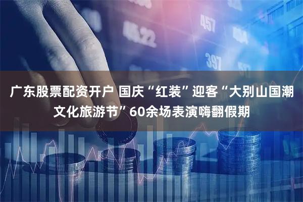 广东股票配资开户 国庆“红装”迎客“大别山国潮文化旅游节”60余场表演嗨翻假期