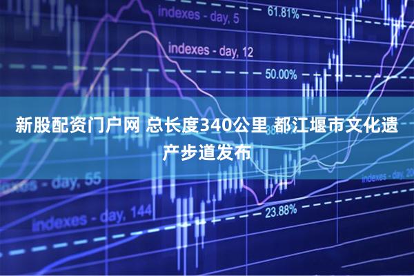 新股配资门户网 总长度340公里 都江堰市文化遗产步道发布