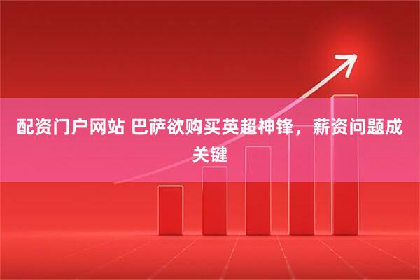 配资门户网站 巴萨欲购买英超神锋，薪资问题成关键