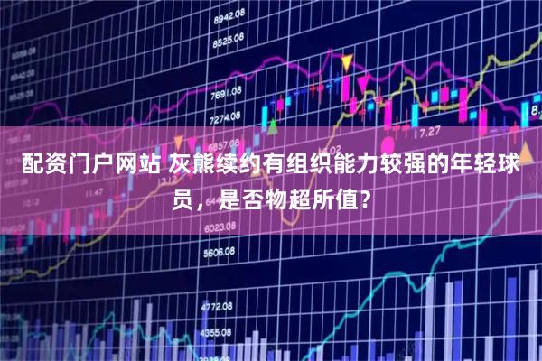 配资门户网站 灰熊续约有组织能力较强的年轻球员，是否物超所值？