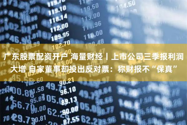 广东股票配资开户 海量财经丨上市公司三季报利润大增 自家董事却投出反对票：称财报不“保真”