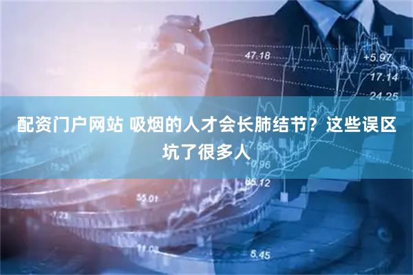 配资门户网站 吸烟的人才会长肺结节？这些误区坑了很多人