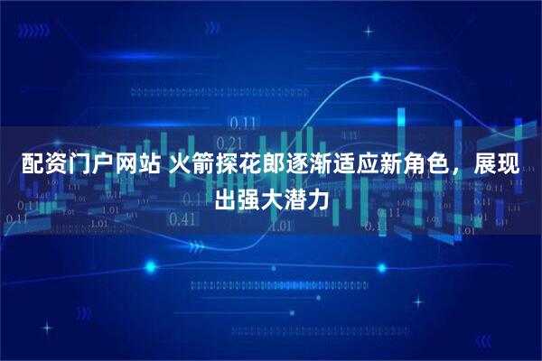 配资门户网站 火箭探花郎逐渐适应新角色，展现出强大潜力