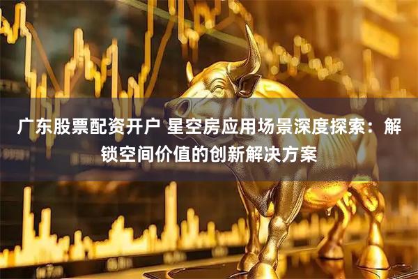 广东股票配资开户 星空房应用场景深度探索：解锁空间价值的创新解决方案