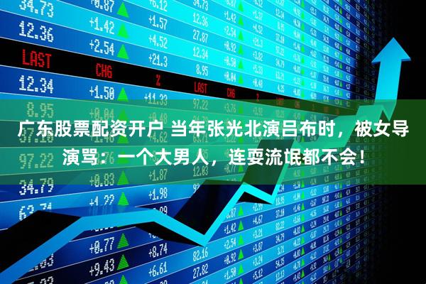 广东股票配资开户 当年张光北演吕布时，被女导演骂：一个大男人，连耍流氓都不会！