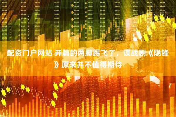 配资门户网站 开篇的两脚踢飞了，谍战剧《隐锋》原来并不值得期待