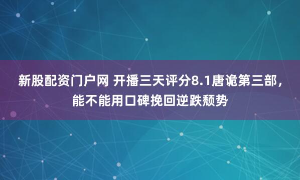 新股配资门户网 开播三天评分8.1唐诡第三部，能不能用口碑挽回逆跌颓势