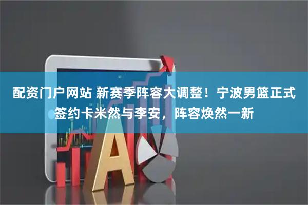 配资门户网站 新赛季阵容大调整！宁波男篮正式签约卡米然与李安，阵容焕然一新