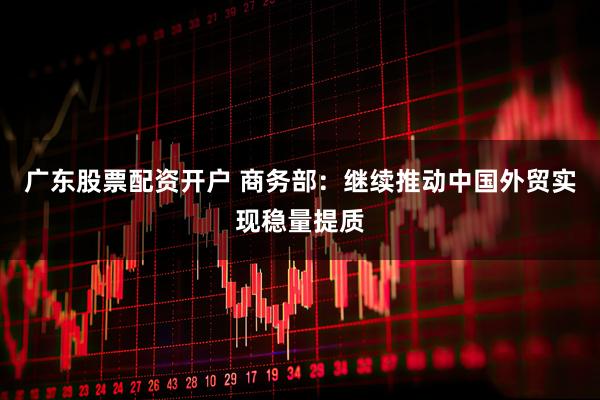 广东股票配资开户 商务部：继续推动中国外贸实现稳量提质