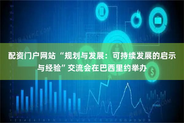 配资门户网站 “规划与发展：可持续发展的启示与经验”交流会在巴西里约举办