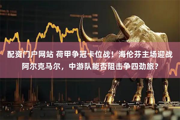 配资门户网站 荷甲争冠卡位战！海伦芬主场迎战阿尔克马尔，中游队能否阻击争四劲旅？
