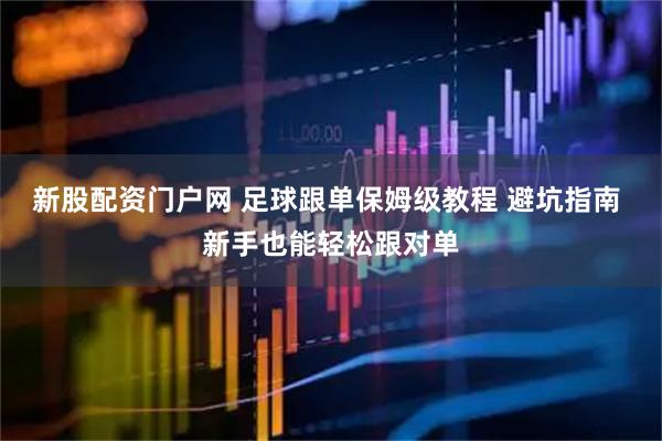 新股配资门户网 足球跟单保姆级教程 避坑指南 新手也能轻松跟对单