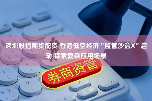 深圳股指期货配资 香港低空经济“监管沙盒X”启动 探索复杂应用场景