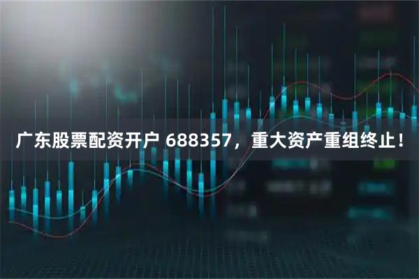 广东股票配资开户 688357，重大资产重组终止！