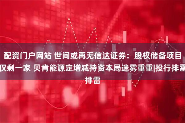 配资门户网站 世间或再无信达证券：股权储备项目仅剩一家 贝肯能源定增减持资本局迷雾重重|投行排雷
