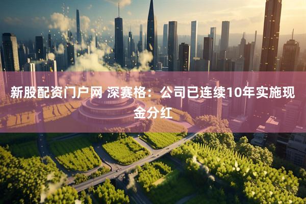 新股配资门户网 深赛格：公司已连续10年实施现金分红