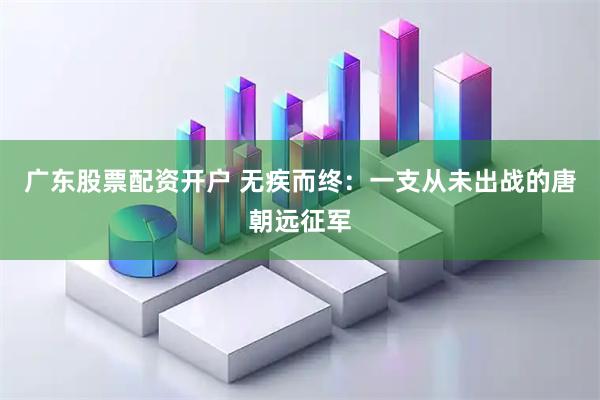 广东股票配资开户 无疾而终：一支从未出战的唐朝远征军