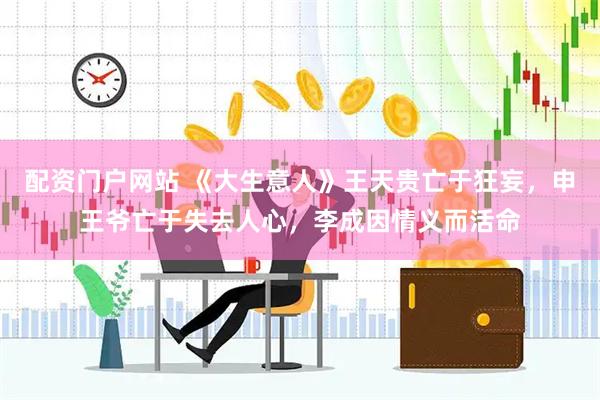 配资门户网站 《大生意人》王天贵亡于狂妄，申王爷亡于失去人心，李成因情义而活命